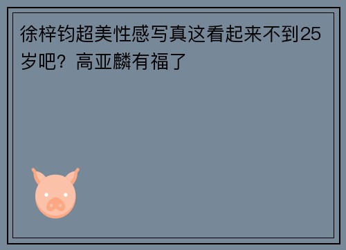 徐梓钧超美性感写真这看起来不到25岁吧？高亚麟有福了